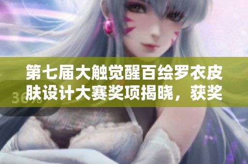 第七届大触觉醒百绘罗衣皮肤设计大赛奖项揭晓，获奖者名单公布