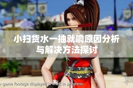 小扫货水一抽就响原因分析与解决方法探讨