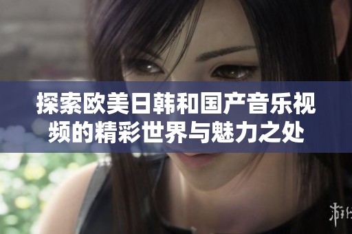 探索欧美日韩和国产音乐视频的精彩世界与魅力之处