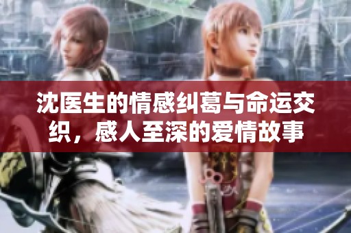沈医生的情感纠葛与命运交织，感人至深的爱情故事