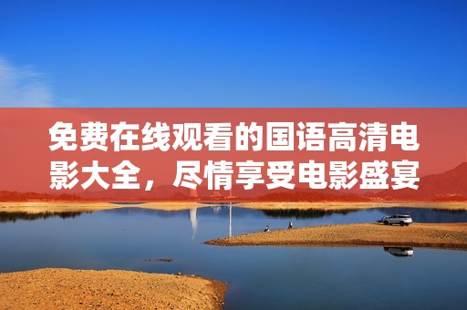 免费在线观看的国语高清电影大全，尽情享受电影盛宴