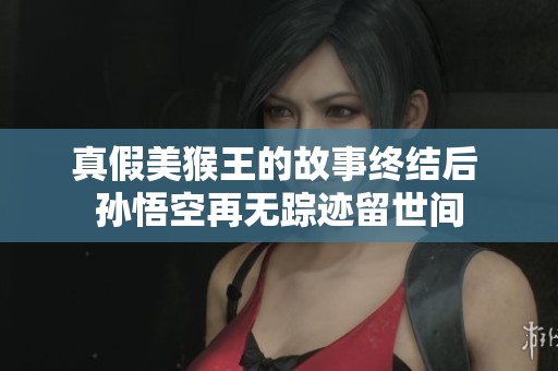 真假美猴王的故事终结后 孙悟空再无踪迹留世间