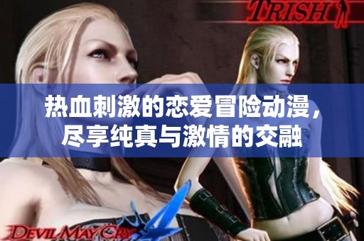 热血刺激的恋爱冒险动漫，尽享纯真与激情的交融