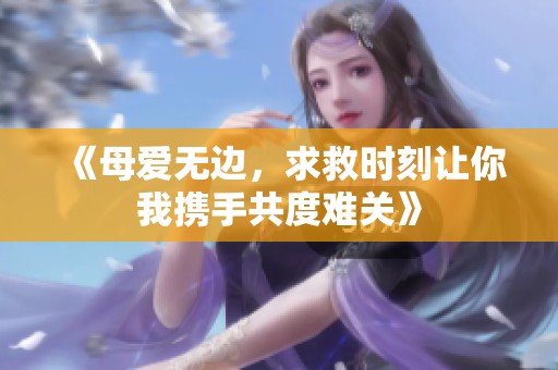 《母爱无边，求救时刻让你我携手共度难关》