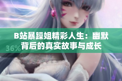 B站暴躁姐精彩人生：幽默背后的真实故事与成长