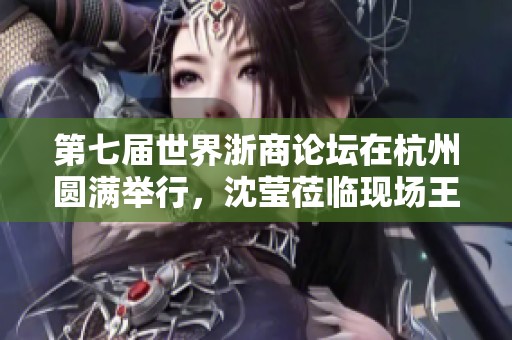 第七届世界浙商论坛在杭州圆满举行，沈莹莅临现场王文序致辞
