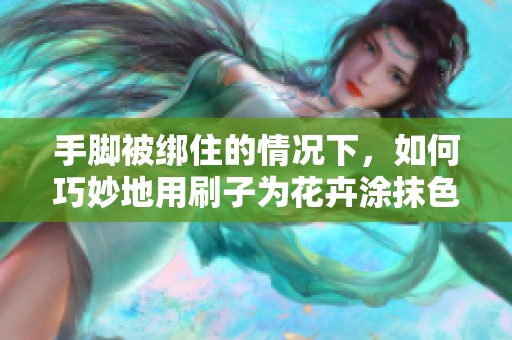 手脚被绑住的情况下，如何巧妙地用刷子为花卉涂抹色彩