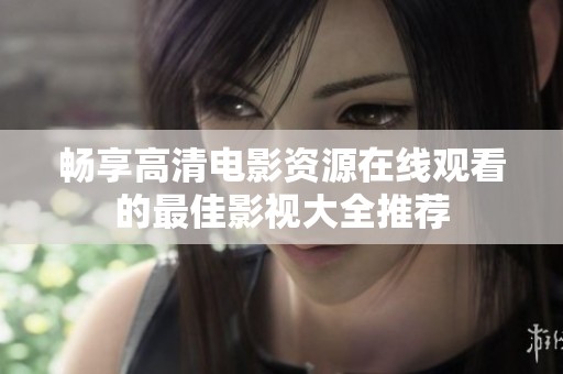 畅享高清电影资源在线观看的最佳影视大全推荐