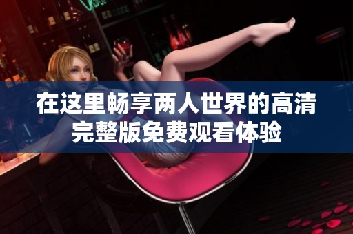 在这里畅享两人世界的高清完整版免费观看体验