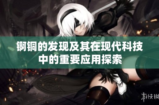 锕铜的发现及其在现代科技中的重要应用探索