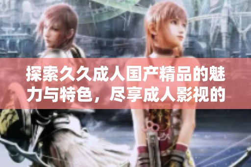 探索久久成人国产精品的魅力与特色，尽享成人影视的独特体验
