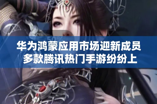 华为鸿蒙应用市场迎新成员 多款腾讯热门手游纷纷上线