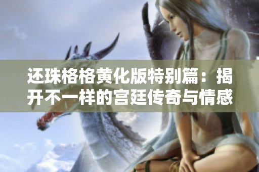 还珠格格黄化版特别篇：揭开不一样的宫廷传奇与情感纠葛