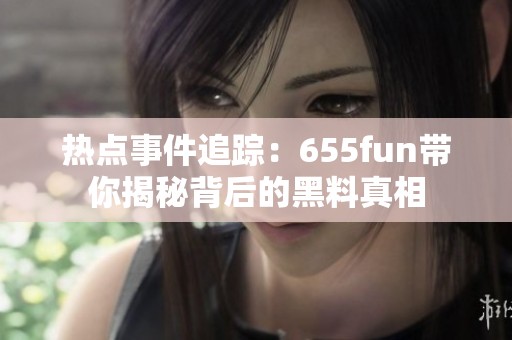 热点事件追踪：655fun带你揭秘背后的黑料真相