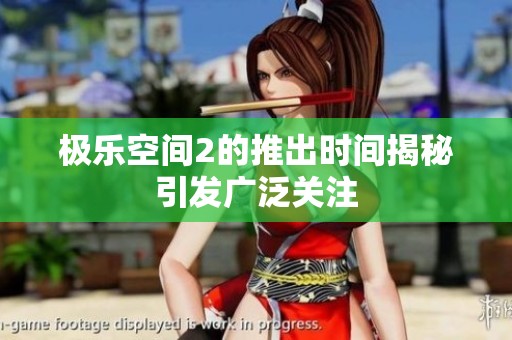 极乐空间2的推出时间揭秘引发广泛关注