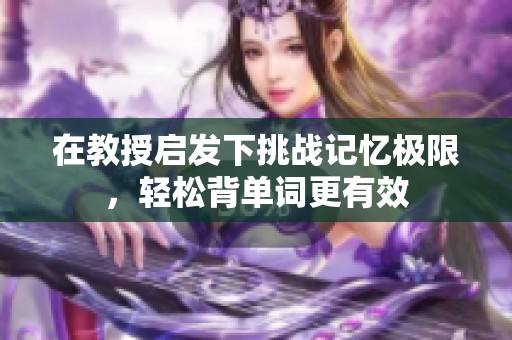 在教授启发下挑战记忆极限，轻松背单词更有效