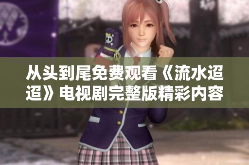 从头到尾免费观看《流水迢迢》电视剧完整版精彩内容分享