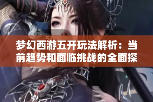 梦幻西游五开玩法解析：当前趋势和面临挑战的全面探讨