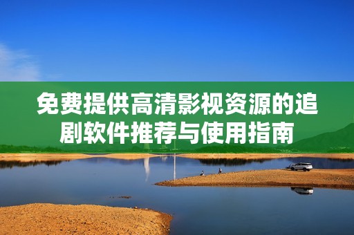 免费提供高清影视资源的追剧软件推荐与使用指南