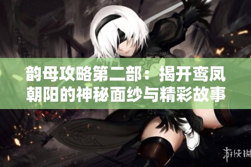 韵母攻略第二部：揭开鸾凤朝阳的神秘面纱与精彩故事