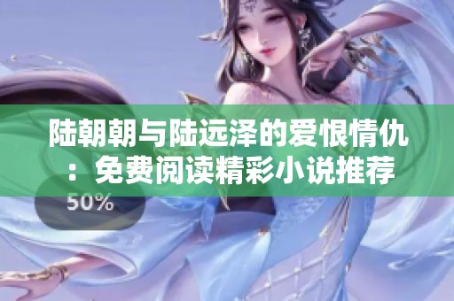 陆朝朝与陆远泽的爱恨情仇：免费阅读精彩小说推荐