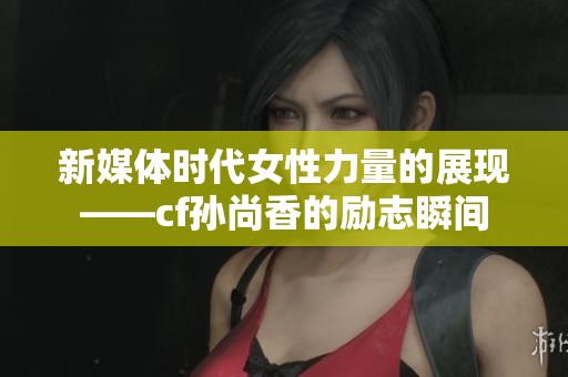 新媒体时代女性力量的展现——cf孙尚香的励志瞬间
