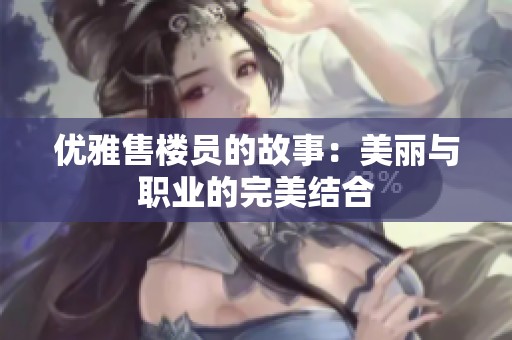 优雅售楼员的故事：美丽与职业的完美结合