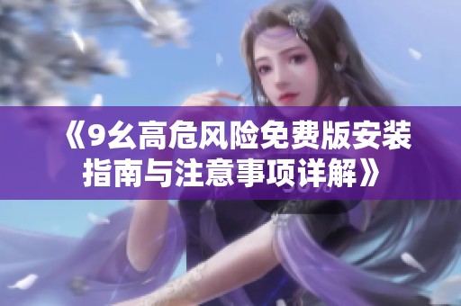 《9幺高危风险免费版安装指南与注意事项详解》