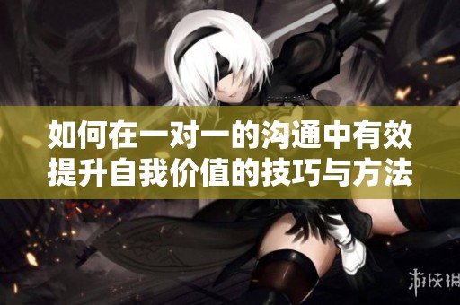 如何在一对一的沟通中有效提升自我价值的技巧与方法