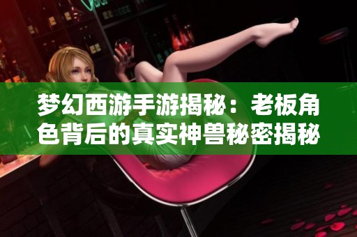 梦幻西游手游揭秘：老板角色背后的真实神兽秘密揭秘