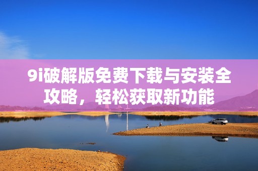 9i破解版免费下载与安装全攻略，轻松获取新功能