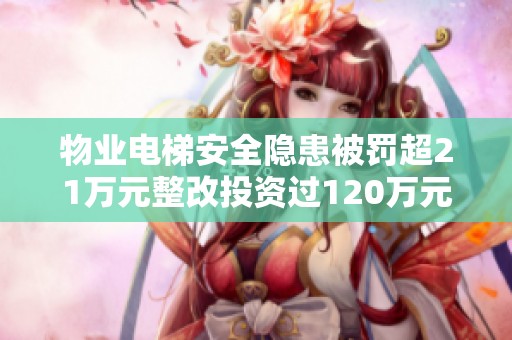 物业电梯安全隐患被罚超21万元整改投资过120万元