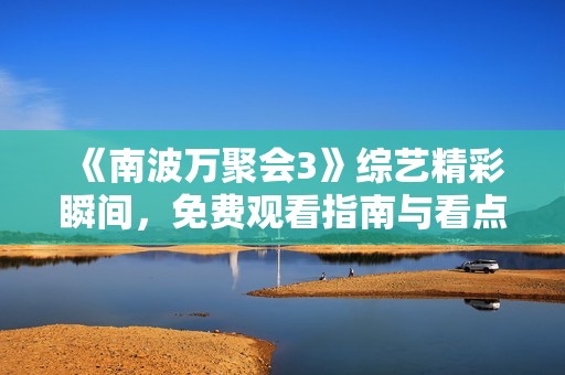 《南波万聚会3》综艺精彩瞬间，免费观看指南与看点分享