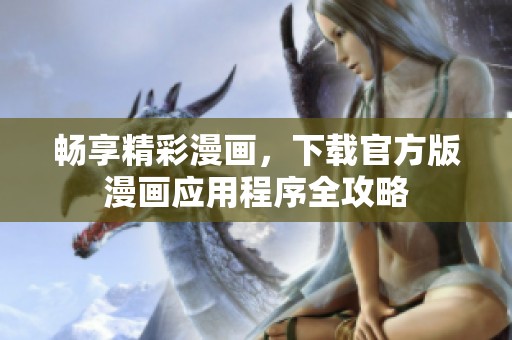 畅享精彩漫画，下载官方版漫画应用程序全攻略