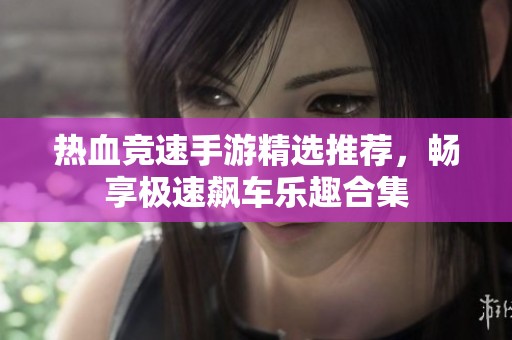热血竞速手游精选推荐，畅享极速飙车乐趣合集