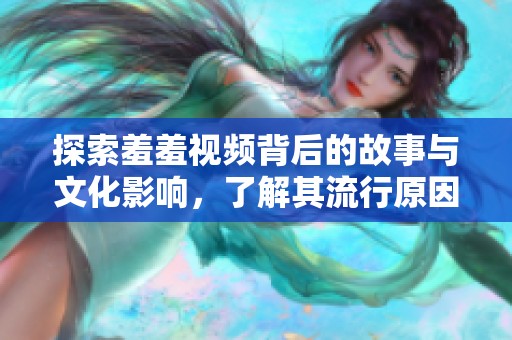 探索羞羞视频背后的故事与文化影响，了解其流行原因