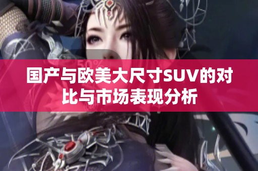 国产与欧美大尺寸SUV的对比与市场表现分析
