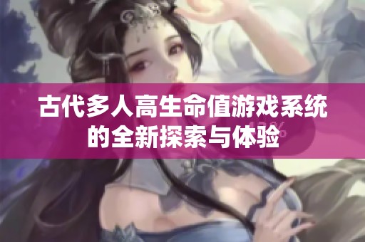 古代多人高生命值游戏系统的全新探索与体验