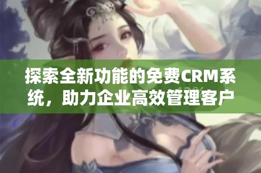 探索全新功能的免费CRM系统，助力企业高效管理客户关系