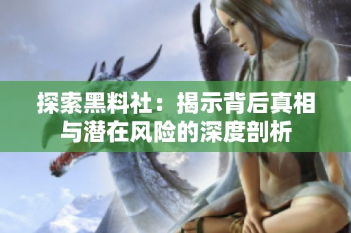 探索黑料社：揭示背后真相与潜在风险的深度剖析