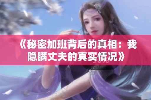 《秘密加班背后的真相：我隐瞒丈夫的真实情况》