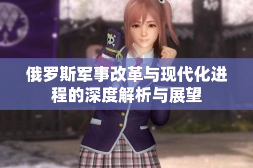 俄罗斯军事改革与现代化进程的深度解析与展望