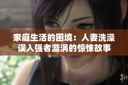 家庭生活的困境：人妻洗澡误入强者漩涡的惊悚故事