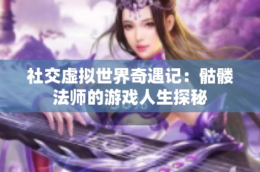 社交虚拟世界奇遇记：骷髅法师的游戏人生探秘