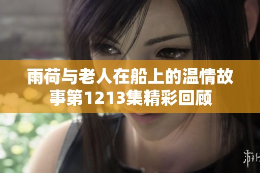 雨荷与老人在船上的温情故事第1213集精彩回顾
