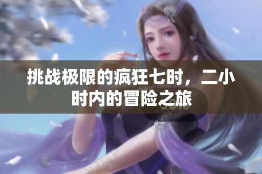 挑战极限的疯狂七时，二小时内的冒险之旅