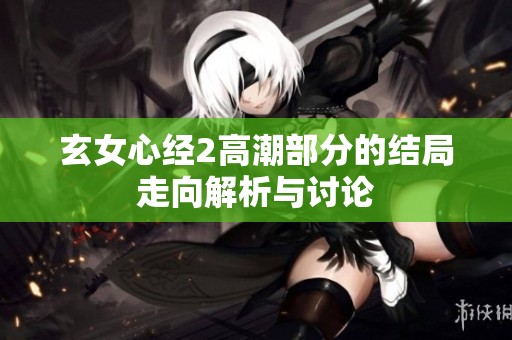 玄女心经2高潮部分的结局走向解析与讨论
