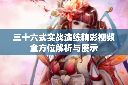 三十六式实战演练精彩视频全方位解析与展示
