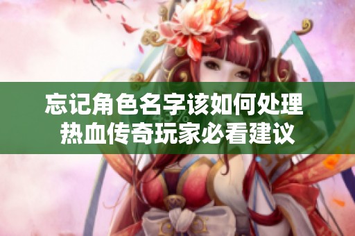 忘记角色名字该如何处理 热血传奇玩家必看建议