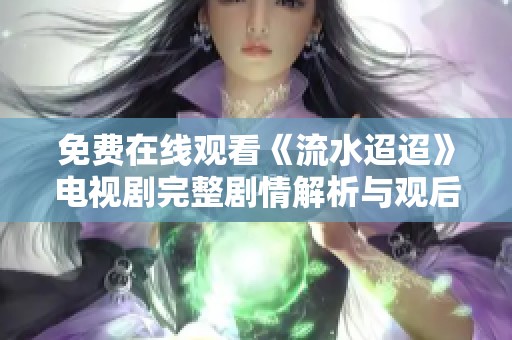 免费在线观看《流水迢迢》电视剧完整剧情解析与观后感